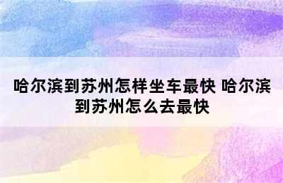 哈尔滨到苏州怎样坐车最快 哈尔滨到苏州怎么去最快